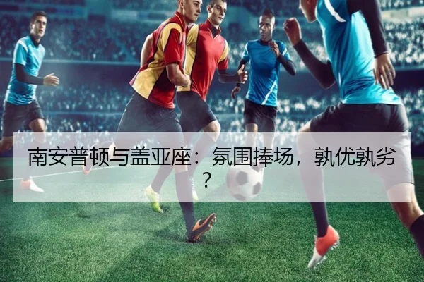 南安普顿与盖亚座：氛围捧场，孰优孰劣？（mksports）