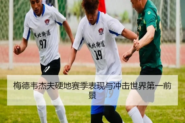 梅德韦杰夫硬地赛季表现与冲击世界第一前景（mksports）